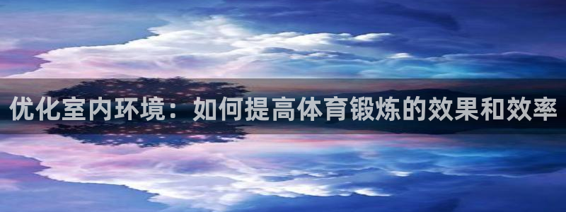 喜乐在线体育热门赛事有哪些：优化室内环境：如何提高体育锻炼的效果和效率