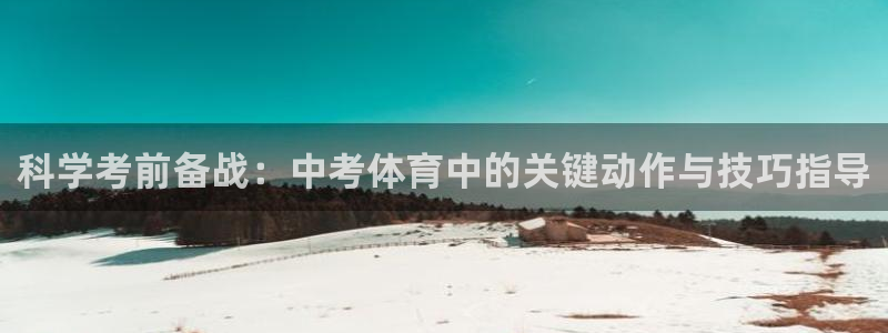 喜乐在线体育：科学考前备战：中考体育中的关键动作与技巧指导