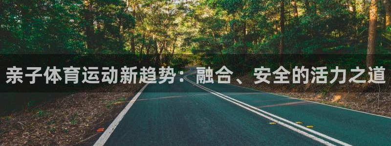 喜乐在线体育平台注册：亲子体育运动新趋势：融合、安全的活力之道