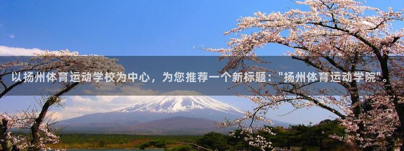 意昂官网注册：以扬州体育运动学校为中心，为您推荐一个新标题：\