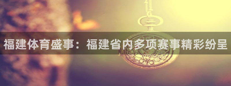 喜乐在线体育代理：福建体育盛事：福建省内多项赛事精彩纷呈