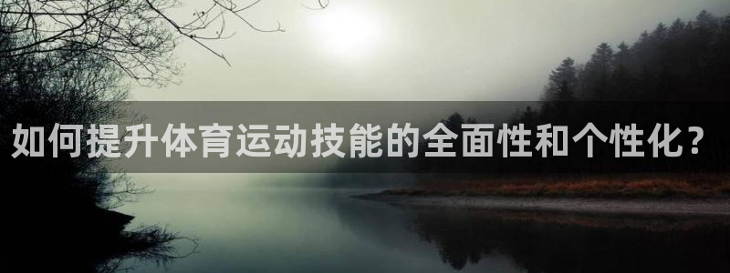 喜乐在线体育老板是谁：如何提升体育运动技能的全面性和个性化？