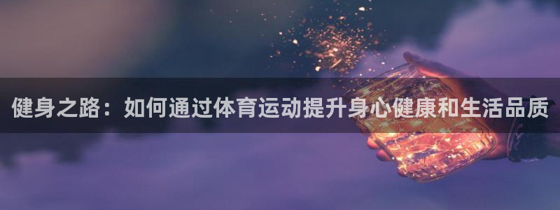 喜乐在线2平台：健身之路：如何通过体育运动提升身心健康和生活品质