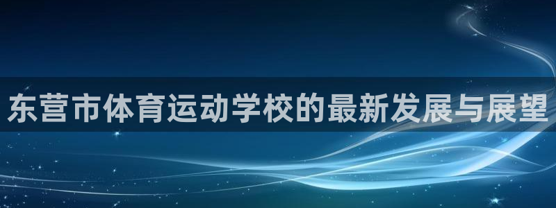 喜乐在线平台主管：东营市体育运动学校的最新发展与展望