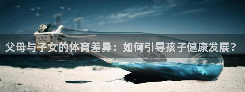 喜乐在线凯捷开号链接：父母与子女的体育差异：如何引导孩子健康发展？